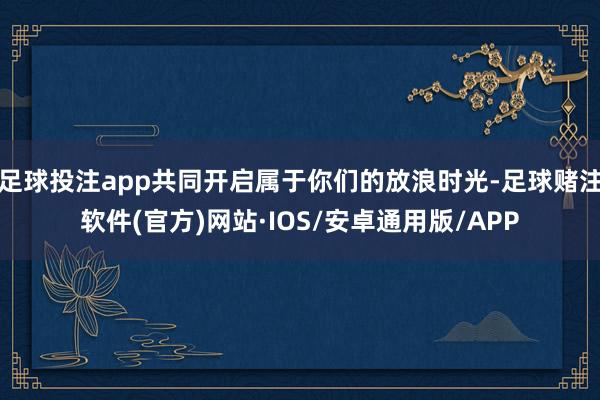 足球投注app共同开启属于你们的放浪时光-足球赌注软件(官方)网站·IOS/安卓通用版/APP