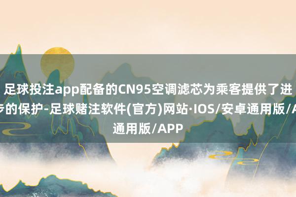 足球投注app配备的CN95空调滤芯为乘客提供了进一步的保护-足球赌注软件(官方)网站·IOS/安卓通用版/APP