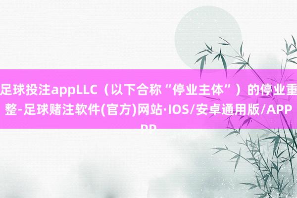 足球投注appLLC（以下合称“停业主体”）的停业重整-足球赌注软件(官方)网站·IOS/安卓通用版/APP