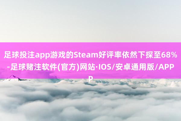 足球投注app游戏的Steam好评率依然下探至68%-足球赌注软件(官方)网站·IOS/安卓通用版/APP