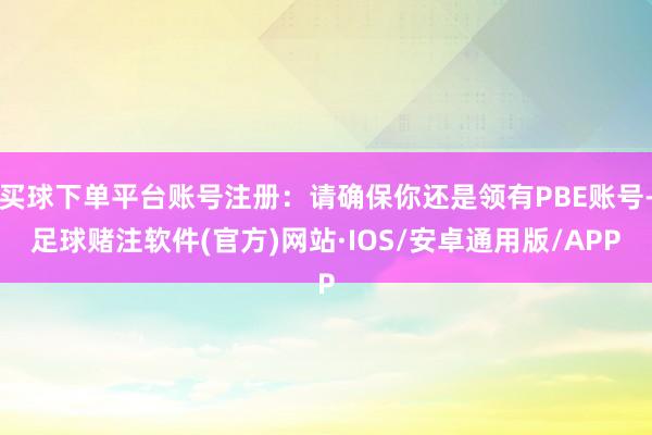 买球下单平台账号注册：请确保你还是领有PBE账号-足球赌注软件(官方)网站·IOS/安卓通用版/APP