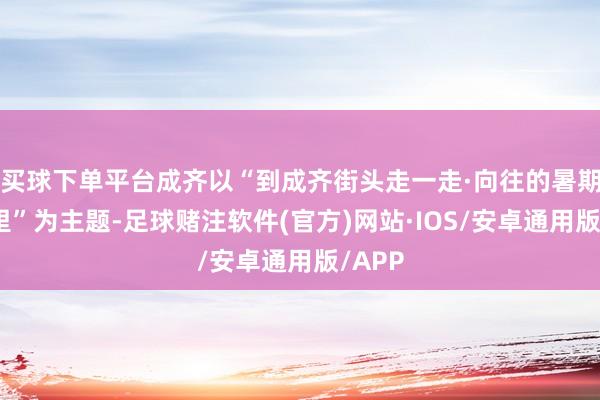 买球下单平台成齐以“到成齐街头走一走·向往的暑期在这里”为主题-足球赌注软件(官方)网站·IOS/安卓通用版/APP