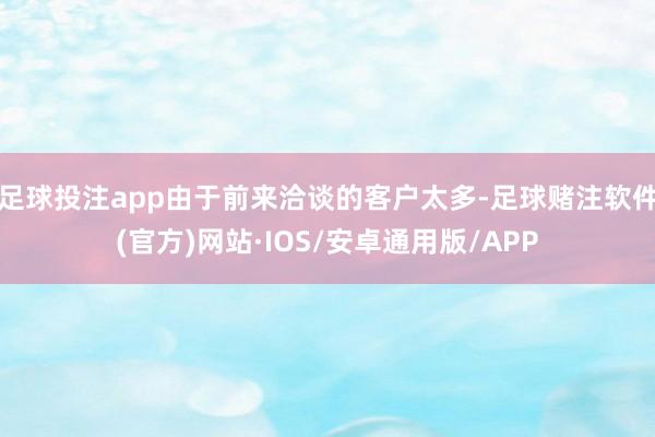 足球投注app由于前来洽谈的客户太多-足球赌注软件(官方)网站·IOS/安卓通用版/APP