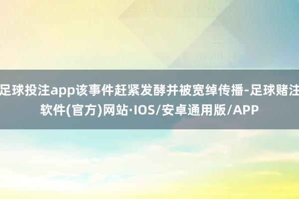 足球投注app该事件赶紧发酵并被宽绰传播-足球赌注软件(官方)网站·IOS/安卓通用版/APP