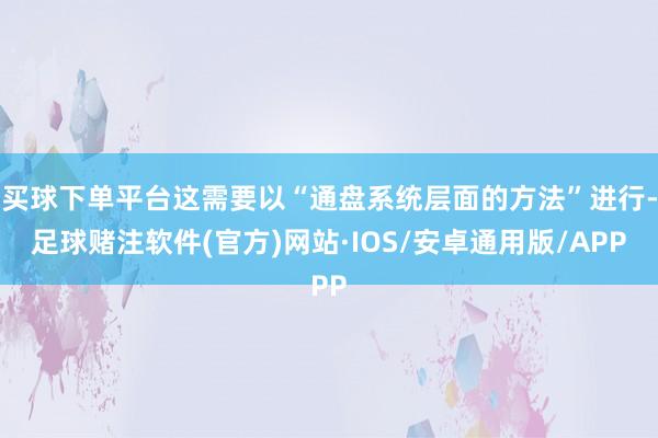 买球下单平台这需要以“通盘系统层面的方法”进行-足球赌注软件(官方)网站·IOS/安卓通用版/APP