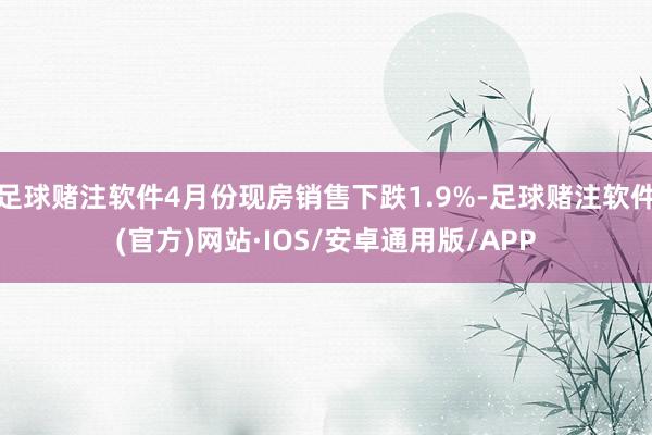 足球赌注软件4月份现房销售下跌1.9%-足球赌注软件(官方)网站·IOS/安卓通用版/APP