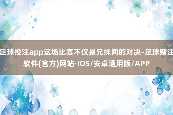 足球投注app这场比赛不仅是兄妹间的对决-足球赌注软件(官方)网站·IOS/安卓通用版/APP