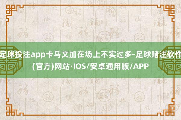 足球投注app卡马文加在场上不实过多-足球赌注软件(官方)网站·IOS/安卓通用版/APP