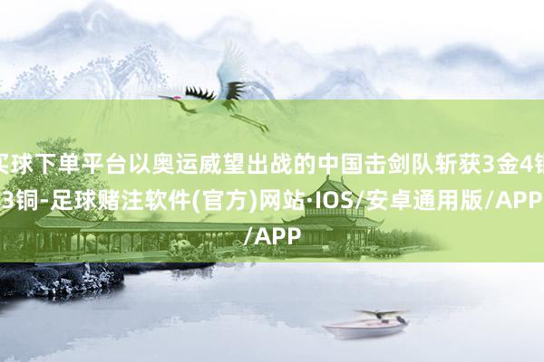 买球下单平台以奥运威望出战的中国击剑队斩获3金4银3铜-足球赌注软件(官方)网站·IOS/安卓通用版/APP