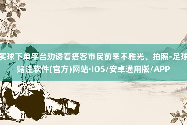 买球下单平台劝诱着搭客市民前来不雅光、拍照-足球赌注软件(官方)网站·IOS/安卓通用版/APP