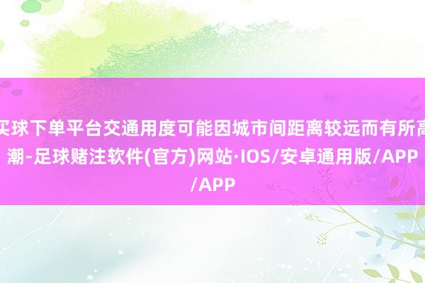 买球下单平台交通用度可能因城市间距离较远而有所高潮-足球赌注软件(官方)网站·IOS/安卓通用版/APP