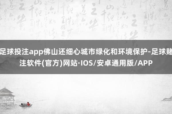 足球投注app佛山还细心城市绿化和环境保护-足球赌注软件(官方)网站·IOS/安卓通用版/APP