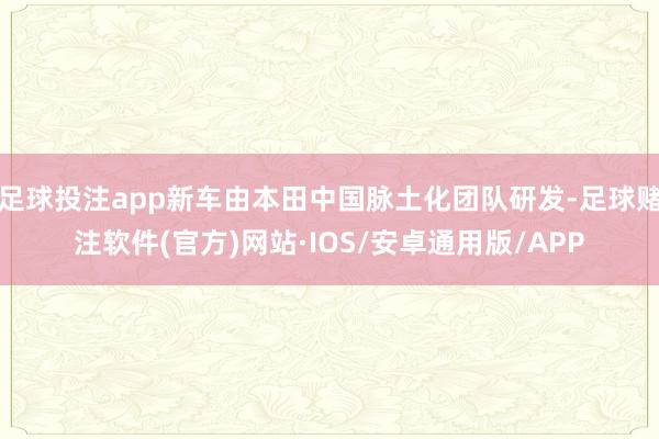 足球投注app新车由本田中国脉土化团队研发-足球赌注软件(官方)网站·IOS/安卓通用版/APP