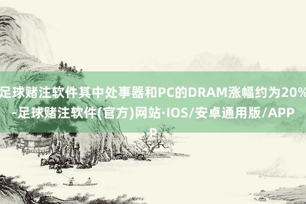 足球赌注软件其中处事器和PC的DRAM涨幅约为20%-足球赌注软件(官方)网站·IOS/安卓通用版/APP