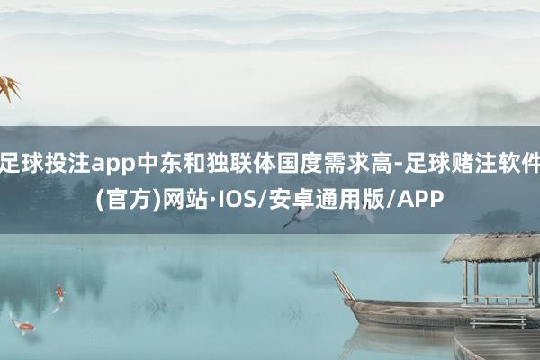 足球投注app中东和独联体国度需求高-足球赌注软件(官方)网站·IOS/安卓通用版/APP