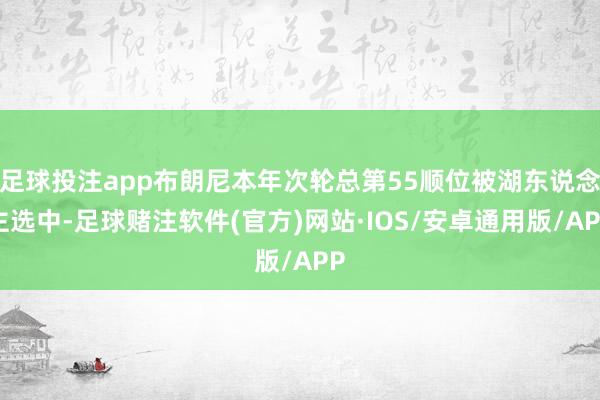 足球投注app布朗尼本年次轮总第55顺位被湖东说念主选中-足球赌注软件(官方)网站·IOS/安卓通用版/APP