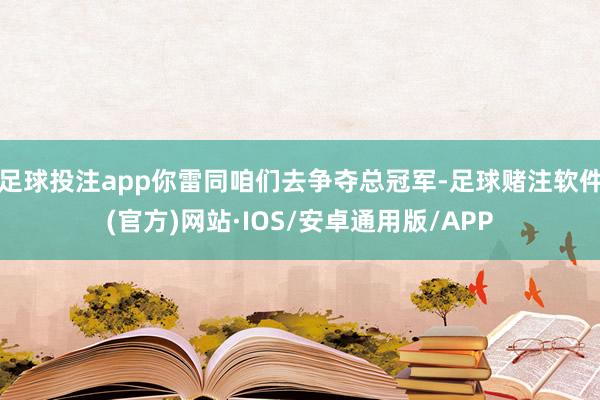 足球投注app你雷同咱们去争夺总冠军-足球赌注软件(官方)网站·IOS/安卓通用版/APP