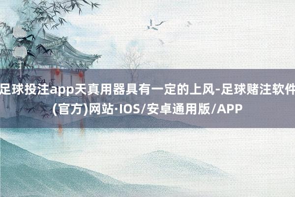 足球投注app天真用器具有一定的上风-足球赌注软件(官方)网站·IOS/安卓通用版/APP