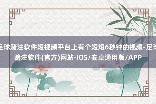 足球赌注软件短视频平台上有个短短6秒钟的视频-足球赌注软件(官方)网站·IOS/安卓通用版/APP