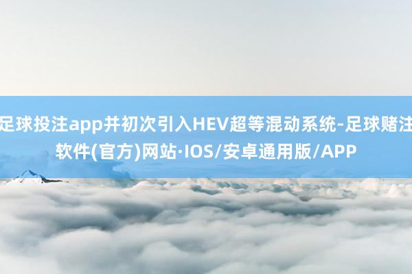 足球投注app并初次引入HEV超等混动系统-足球赌注软件(官方)网站·IOS/安卓通用版/APP