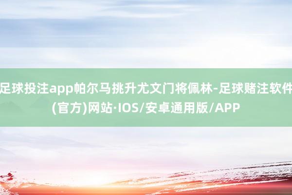 足球投注app帕尔马挑升尤文门将佩林-足球赌注软件(官方)网站·IOS/安卓通用版/APP