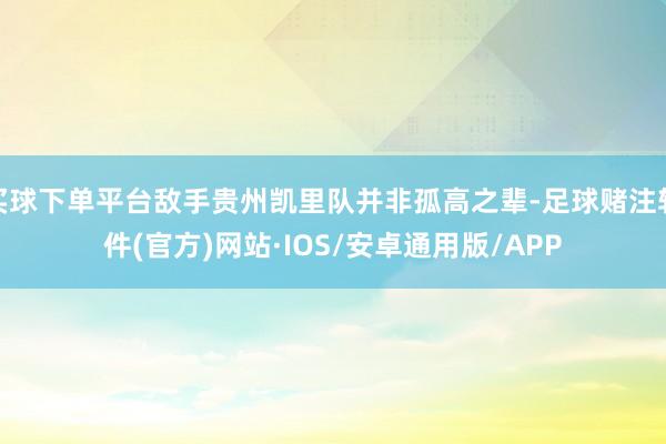 买球下单平台敌手贵州凯里队并非孤高之辈-足球赌注软件(官方)网站·IOS/安卓通用版/APP