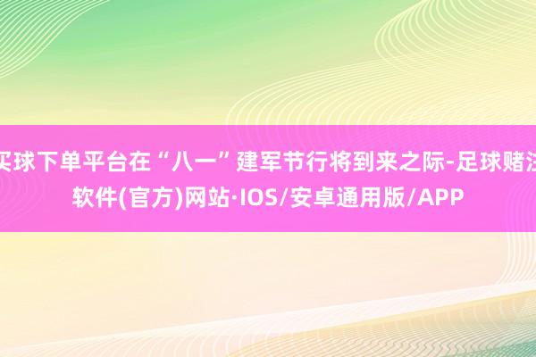 买球下单平台在“八一”建军节行将到来之际-足球赌注软件(官方)网站·IOS/安卓通用版/APP