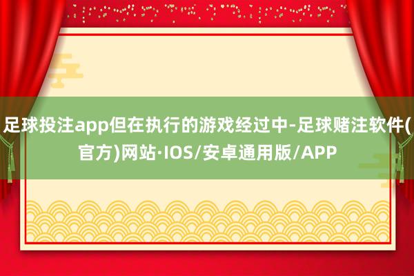 足球投注app但在执行的游戏经过中-足球赌注软件(官方)网站·IOS/安卓通用版/APP