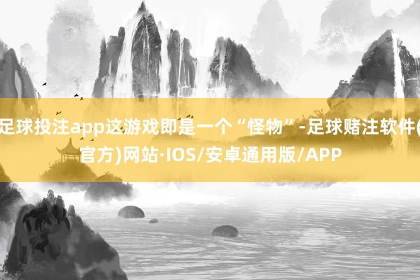 足球投注app这游戏即是一个“怪物”-足球赌注软件(官方)网站·IOS/安卓通用版/APP