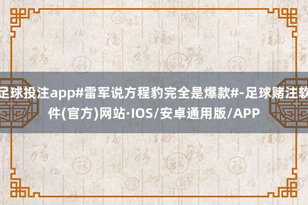 足球投注app#雷军说方程豹完全是爆款#-足球赌注软件(官方)网站·IOS/安卓通用版/APP