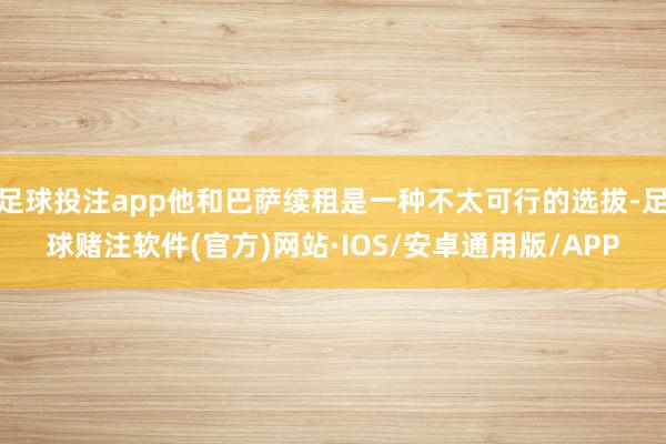 足球投注app他和巴萨续租是一种不太可行的选拔-足球赌注软件(官方)网站·IOS/安卓通用版/APP