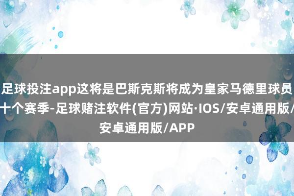 足球投注app这将是巴斯克斯将成为皇家马德里球员的第十个赛季-足球赌注软件(官方)网站·IOS/安卓通用版/APP