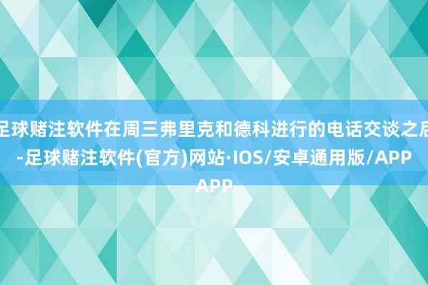 足球赌注软件在周三弗里克和德科进行的电话交谈之后-足球赌注软件(官方)网站·IOS/安卓通用版/APP