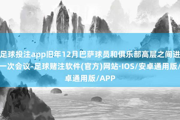 足球投注app旧年12月巴萨球员和俱乐部高层之间进行了一次会议-足球赌注软件(官方)网站·IOS/安卓通用版/APP