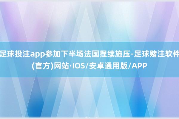 足球投注app参加下半场法国捏续施压-足球赌注软件(官方)网站·IOS/安卓通用版/APP