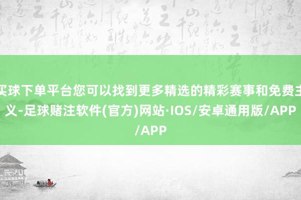 买球下单平台您可以找到更多精选的精彩赛事和免费主义-足球赌注软件(官方)网站·IOS/安卓通用版/APP