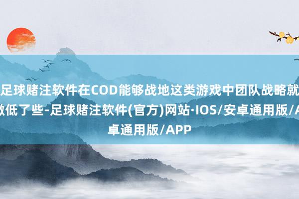 足球赌注软件在COD能够战地这类游戏中团队战略就略微低了些-足球赌注软件(官方)网站·IOS/安卓通用版/APP