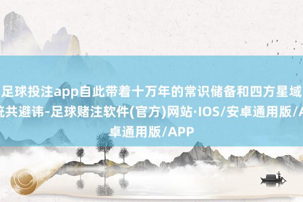 足球投注app自此带着十万年的常识储备和四方星域的统共避讳-足球赌注软件(官方)网站·IOS/安卓通用版/APP