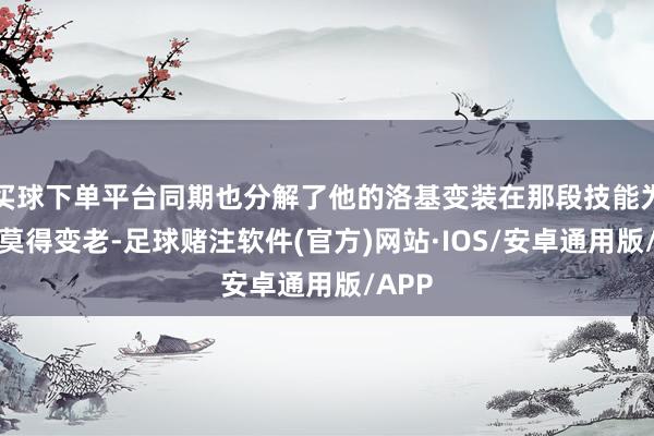 买球下单平台同期也分解了他的洛基变装在那段技能为什么莫得变老-足球赌注软件(官方)网站·IOS/安卓通用版/APP