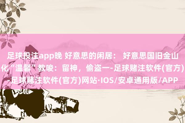 足球投注app晚 好意思的闲居： 好意思国旧金山街头警员的东说念主性化“温馨”教唆：留神，偷盗一-足球赌注软件(官方)网站·IOS/安卓通用版/APP