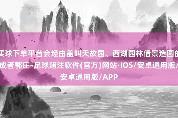 买球下单平台会经由盖叫天故园、西湖园林借景造园的集大成者郭庄-足球赌注软件(官方)网站·IOS/安卓通用版/APP