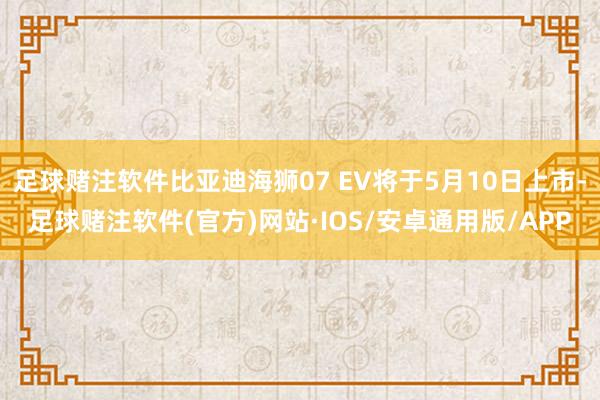 足球赌注软件比亚迪海狮07 EV将于5月10日上市-足球赌注软件(官方)网站·IOS/安卓通用版/APP