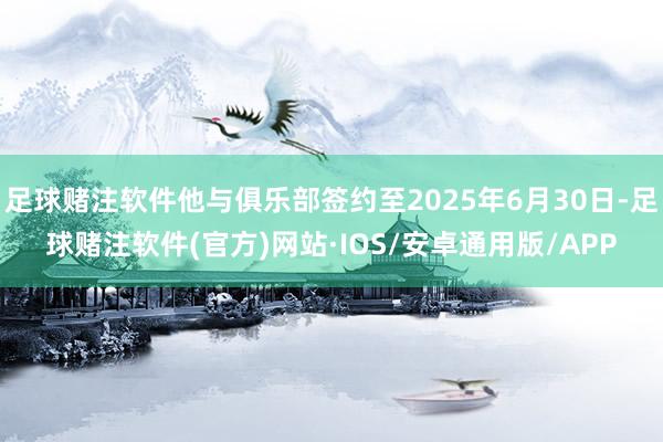 足球赌注软件他与俱乐部签约至2025年6月30日-足球赌注软件(官方)网站·IOS/安卓通用版/APP