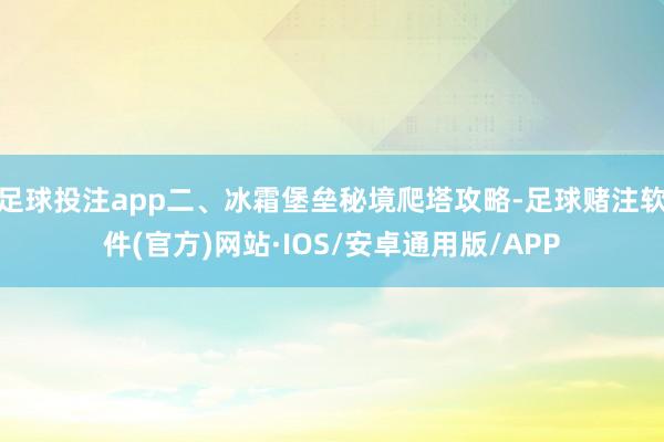 足球投注app二、冰霜堡垒秘境爬塔攻略-足球赌注软件(官方)网站·IOS/安卓通用版/APP