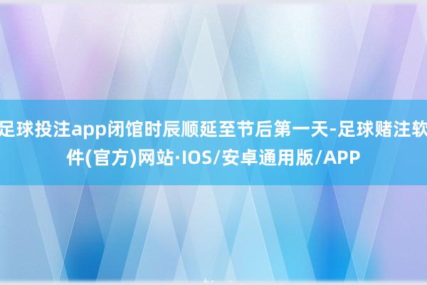 足球投注app闭馆时辰顺延至节后第一天-足球赌注软件(官方)网站·IOS/安卓通用版/APP