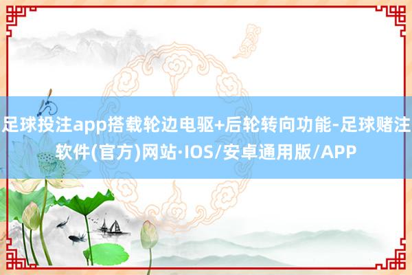 足球投注app搭载轮边电驱+后轮转向功能-足球赌注软件(官方)网站·IOS/安卓通用版/APP