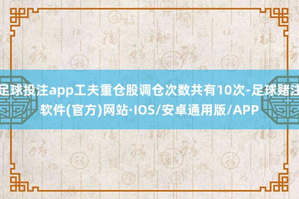 足球投注app工夫重仓股调仓次数共有10次-足球赌注软件(官方)网站·IOS/安卓通用版/APP