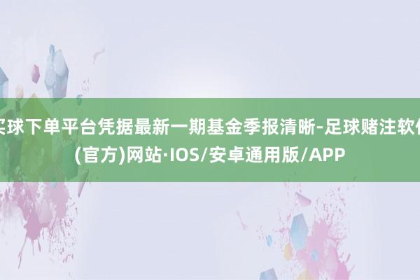 买球下单平台凭据最新一期基金季报清晰-足球赌注软件(官方)网站·IOS/安卓通用版/APP