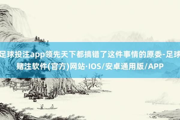 足球投注app领先天下都搞错了这件事情的原委-足球赌注软件(官方)网站·IOS/安卓通用版/APP