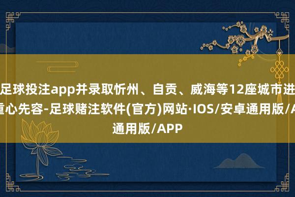 足球投注app并录取忻州、自贡、威海等12座城市进行重心先容-足球赌注软件(官方)网站·IOS/安卓通用版/APP